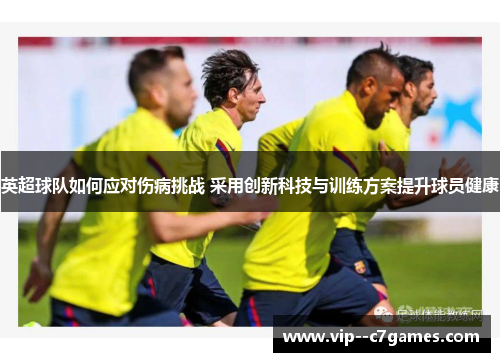 英超球队如何应对伤病挑战 采用创新科技与训练方案提升球员健康 英超球队如何应对伤病挑战 采用创新科技与训练方案提升球员健康