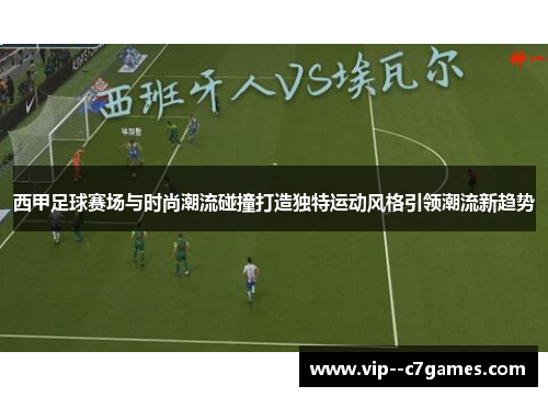 西甲足球赛场与时尚潮流碰撞打造独特运动风格引领潮流新趋势