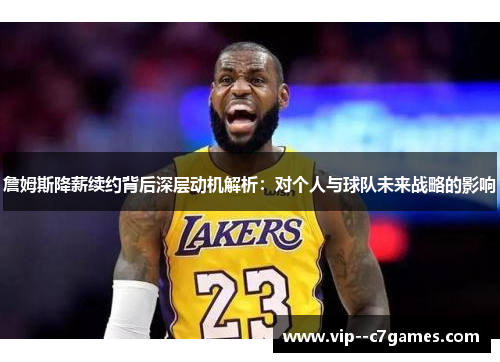 詹姆斯降薪续约背后深层动机解析:对个人与球队未来战略的影响 詹姆斯降薪续约背后深层动机解析:对个人与球队未来战略的影响