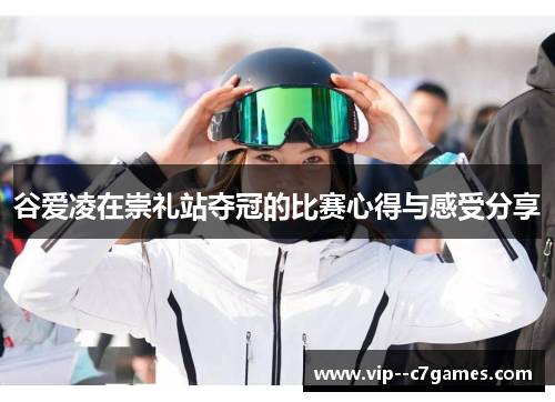 谷爱凌在崇礼站夺冠的比赛心得与感受分享 谷爱凌在崇礼站夺冠的比赛心得与感受分享