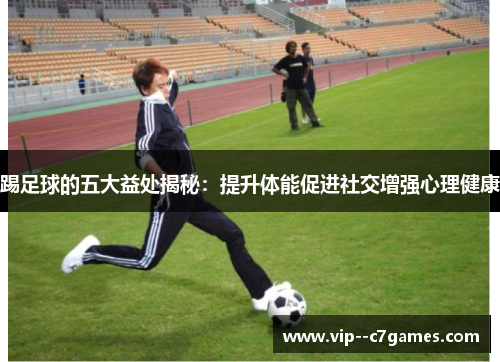 踢足球的五大益处揭秘:提升体能促进社交增强心理健康 踢足球的五大益处揭秘:提升体能促进社交增强心理健康