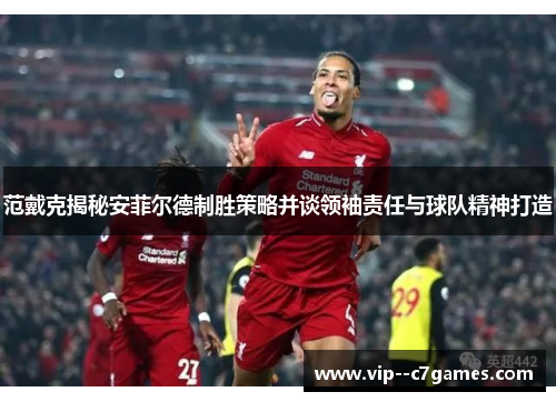 范戴克揭秘安菲尔德制胜策略并谈领袖责任与球队精神打造