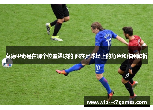 莫德里奇是在哪个位置踢球的 他在足球场上的角色和作用解析