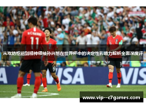 从攻防枢纽到精神领袖孙兴慜在世界杯中的决定性影响力解析全面深度评 从攻防枢纽到精神领袖孙兴慜在世界杯中的决定性影响力解析全面深度评