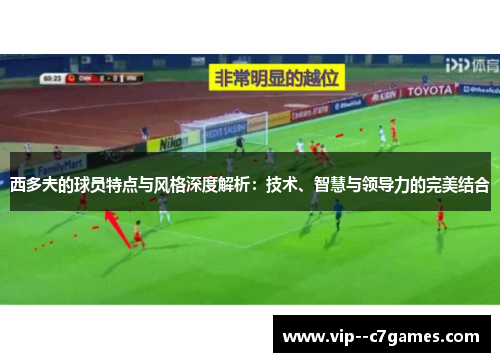 西多夫的球员特点与风格深度解析：技术、智慧与领导力的完美结合
