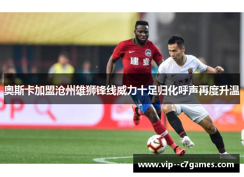 奥斯卡加盟沧州雄狮锋线威力十足归化呼声再度升温