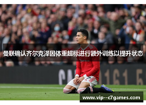 曼联确认齐尔克泽因体重超标进行额外训练以提升状态 曼联确认齐尔克泽因体重超标进行额外训练以提升状态