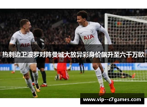 热刺边卫波罗对阵曼城大放异彩身价飙升至六千万欧 热刺边卫波罗对阵曼城大放异彩身价飙升至六千万欧