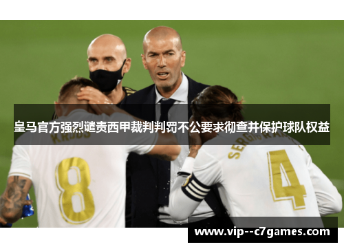 皇马官方强烈谴责西甲裁判判罚不公要求彻查并保护球队权益 皇马官方强烈谴责西甲裁判判罚不公要求彻查并保护球队权益