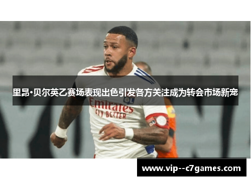 里昂·贝尔英乙赛场表现出色引发各方关注成为转会市场新宠