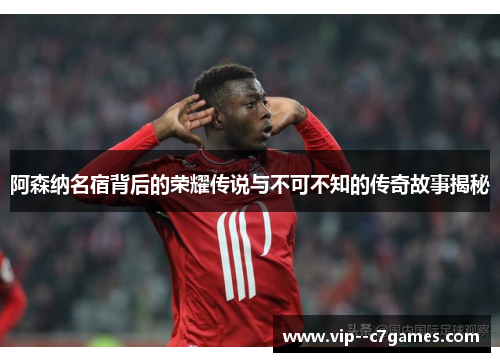 阿森纳名宿背后的荣耀传说与不可不知的传奇故事揭秘