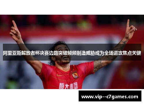 阿里亚斯解放者杯决赛边路突破频频制造威胁成为全场进攻焦点关键