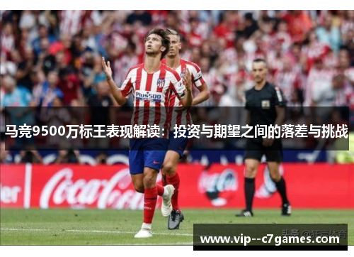 马竞9500万标王表现解读:投资与期望之间的落差与挑战 马竞9500万标王表现解读:投资与期望之间的落差与挑战
