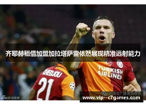 齐耶赫租借加盟加拉塔萨雷依然展现精准远射能力 齐耶赫租借加盟加拉塔萨雷依然展现精准远射能力