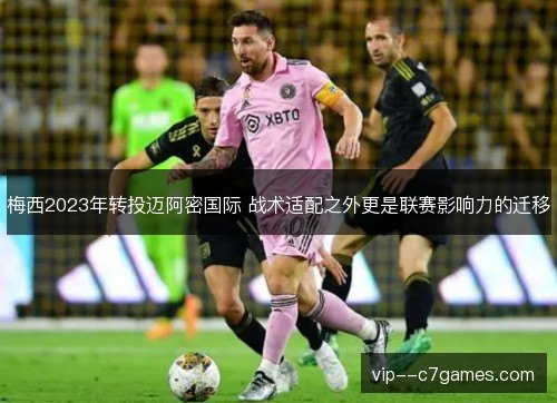 梅西2023年转投迈阿密国际 战术适配之外更是联赛影响力的迁移 梅西2023年转投迈阿密国际 战术适配之外更是联赛影响力的迁移